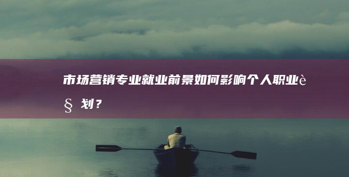 市场营销专业就业前景如何影响个人职业规划？