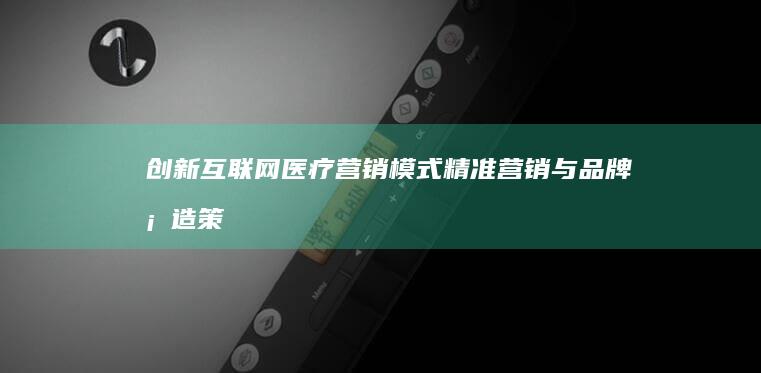 创新互联网医疗营销模式：精准营销与品牌塑造策略