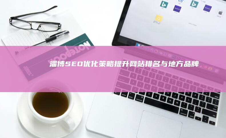 淄博SEO优化策略：提升网站排名与地方品牌曝光的秘诀